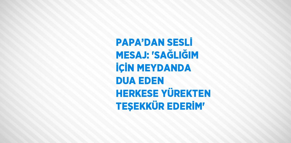 PAPA’DAN SESLİ MESAJ: 'SAĞLIĞIM İÇİN MEYDANDA DUA EDEN HERKESE YÜREKTEN TEŞEKKÜR EDERİM'