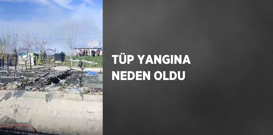 TÜP YANGINA NEDEN OLDU