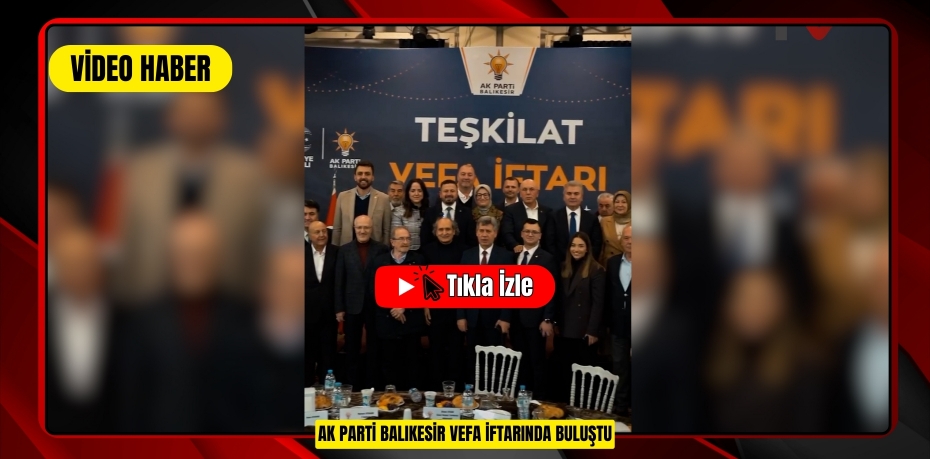 AK PARTİ BALIKESİR VEFA İFTARINDA BULUŞTU