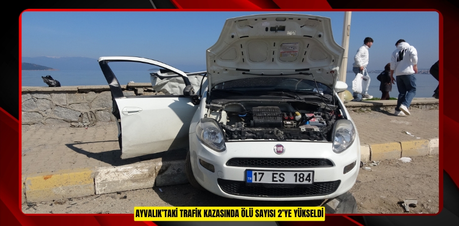 AYVALIK'TAKİ TRAFİK KAZASINDA  ÖLÜ SAYISI 2’YE YÜKSELDİ