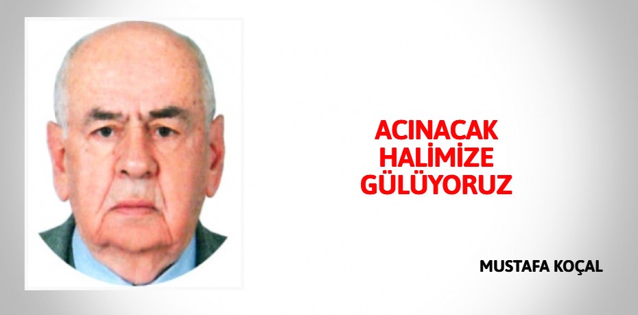 ACINACAK HALİMİZE GÜLÜYORUZ