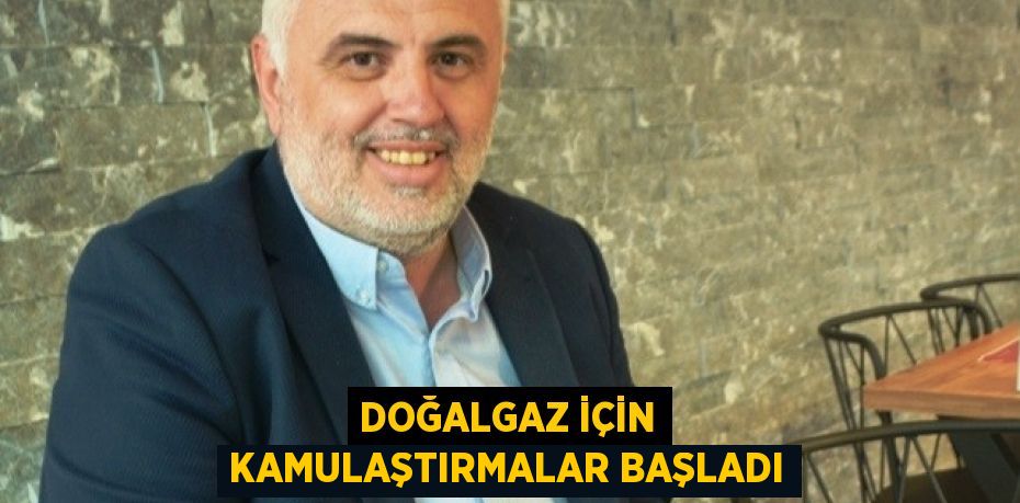 DOĞALGAZ İÇİN KAMULAŞTIRMALAR BAŞLADI