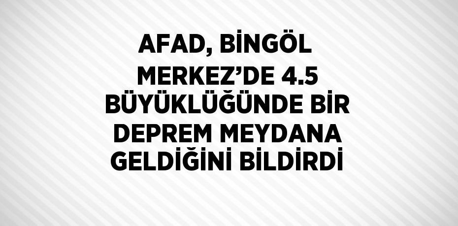 AFAD, BİNGÖL MERKEZ’DE 4.5 BÜYÜKLÜĞÜNDE BİR DEPREM MEYDANA GELDİĞİNİ BİLDİRDİ