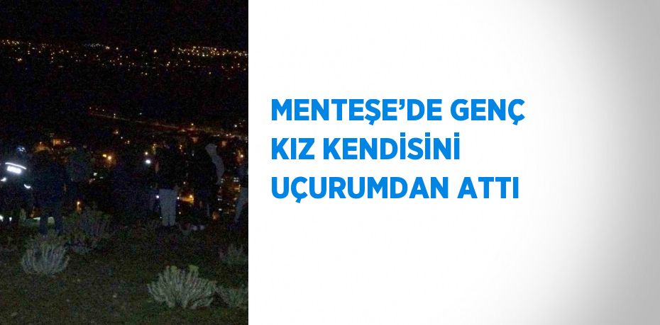 MENTEŞE’DE GENÇ KIZ KENDİSİNİ UÇURUMDAN ATTI