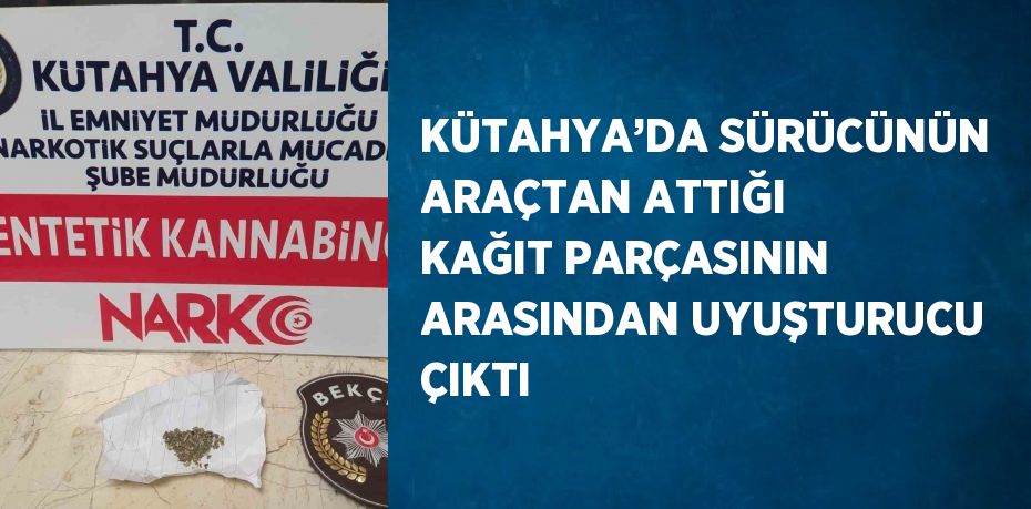 KÜTAHYA’DA SÜRÜCÜNÜN ARAÇTAN ATTIĞI KAĞIT PARÇASININ ARASINDAN UYUŞTURUCU ÇIKTI