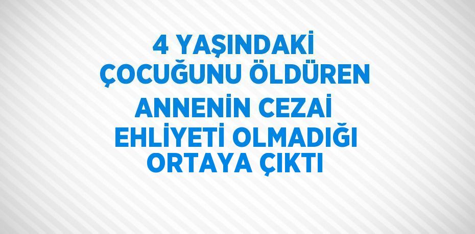 4 YAŞINDAKİ ÇOCUĞUNU ÖLDÜREN ANNENİN CEZAİ EHLİYETİ OLMADIĞI ORTAYA ÇIKTI