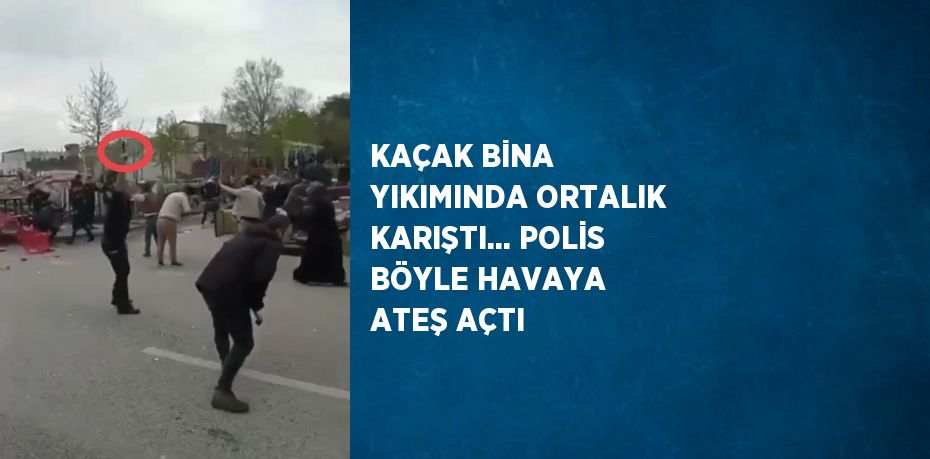 KAÇAK BİNA YIKIMINDA ORTALIK KARIŞTI... POLİS BÖYLE HAVAYA ATEŞ AÇTI