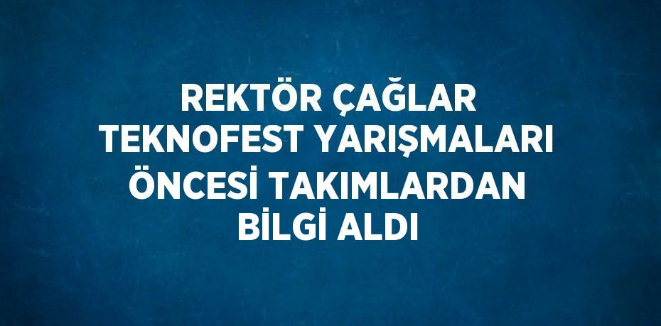 REKTÖR ÇAĞLAR TEKNOFEST YARIŞMALARI ÖNCESİ TAKIMLARDAN BİLGİ ALDI