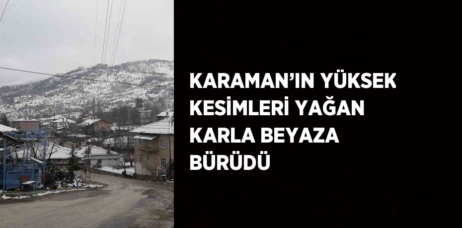 KARAMAN’IN YÜKSEK KESİMLERİ YAĞAN KARLA BEYAZA BÜRÜDÜ