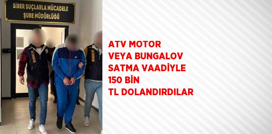 ATV MOTOR VEYA BUNGALOV SATMA VAADİYLE 150 BİN TL DOLANDIRDILAR