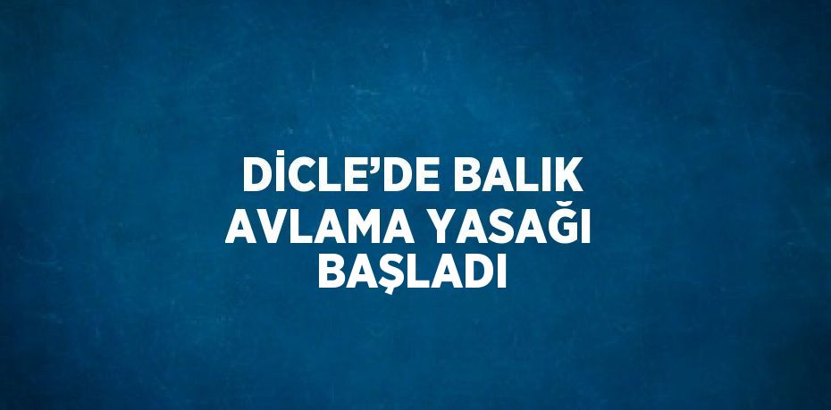 DİCLE’DE BALIK AVLAMA YASAĞI BAŞLADI