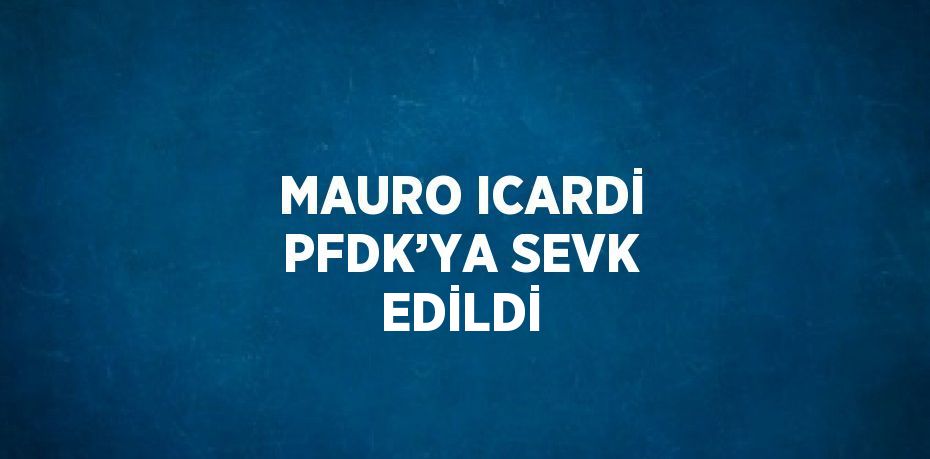 MAURO ICARDİ PFDK’YA SEVK EDİLDİ