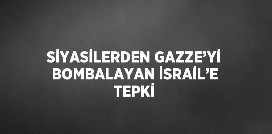 SİYASİLERDEN GAZZE’Yİ BOMBALAYAN İSRAİL’E TEPKİ