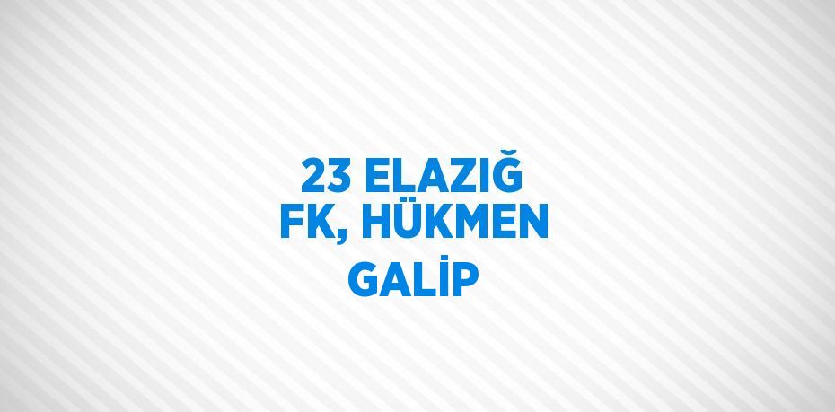 23 ELAZIĞ FK, HÜKMEN GALİP