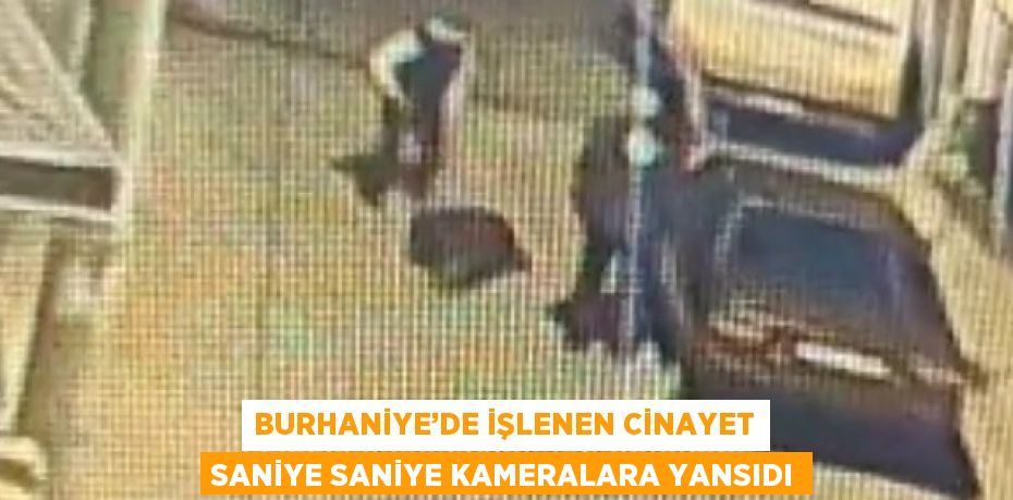 BURHANİYE’DE İŞLENEN CİNAYET SANİYE SANİYE KAMERALARA YANSIDI