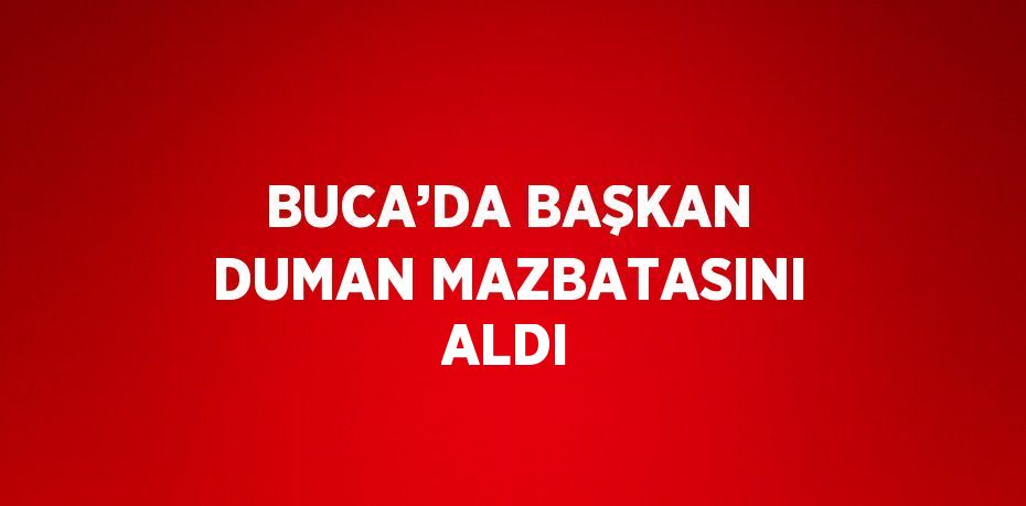 BUCA’DA BAŞKAN DUMAN MAZBATASINI ALDI