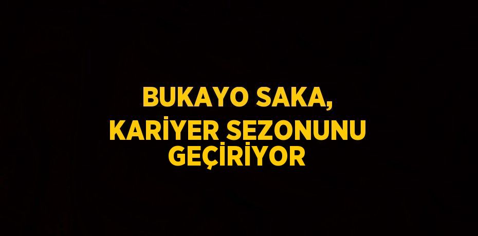 BUKAYO SAKA, KARİYER SEZONUNU GEÇİRİYOR