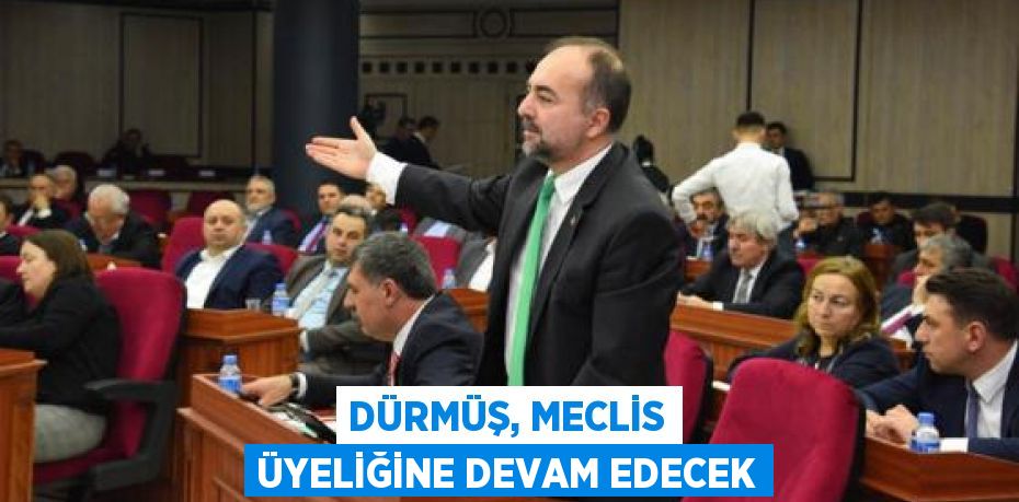 DÜRMÜŞ, MECLİS ÜYELİĞİNE DEVAM EDECEK