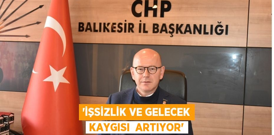 “İŞSİZLİK VE GELECEK KAYGISI  ARTIYOR”