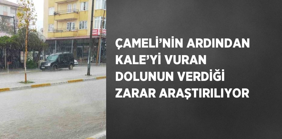 ÇAMELİ’NİN ARDINDAN KALE’Yİ VURAN DOLUNUN VERDİĞİ ZARAR ARAŞTIRILIYOR