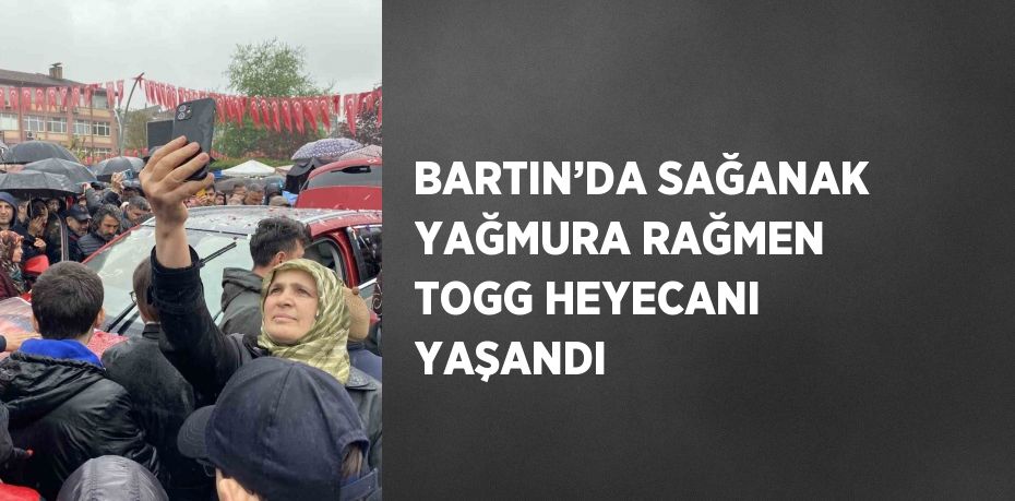 BARTIN’DA SAĞANAK YAĞMURA RAĞMEN TOGG HEYECANI YAŞANDI