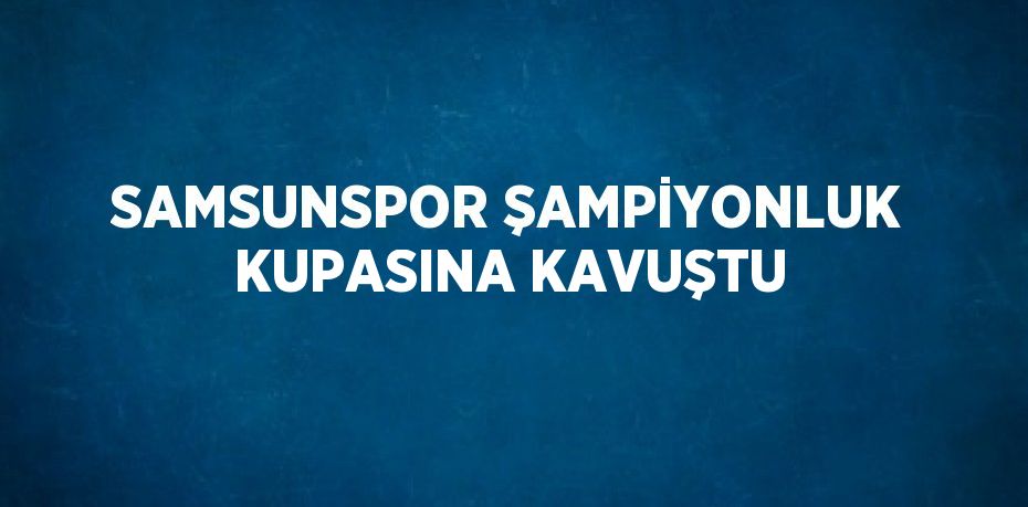 SAMSUNSPOR ŞAMPİYONLUK KUPASINA KAVUŞTU