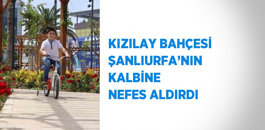 KIZILAY BAHÇESİ ŞANLIURFA’NIN KALBİNE NEFES ALDIRDI