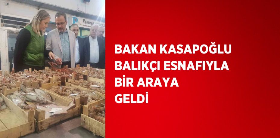 BAKAN KASAPOĞLU BALIKÇI ESNAFIYLA BİR ARAYA GELDİ