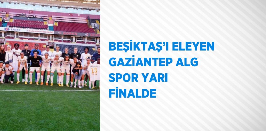 BEŞİKTAŞ’I ELEYEN GAZİANTEP ALG SPOR YARI FİNALDE