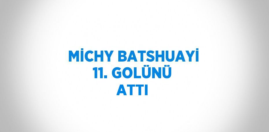 MİCHY BATSHUAYİ 11. GOLÜNÜ ATTI