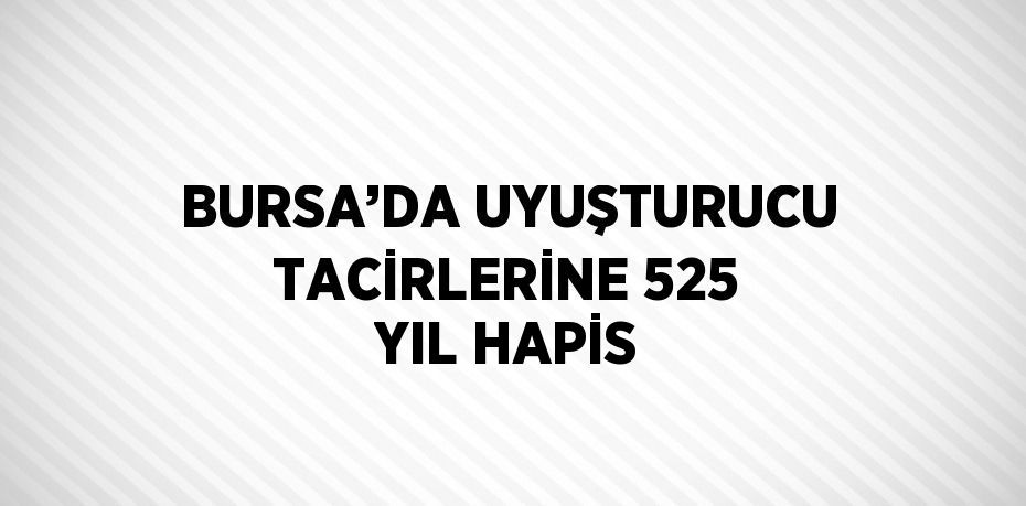 BURSA’DA UYUŞTURUCU TACİRLERİNE 525 YIL HAPİS