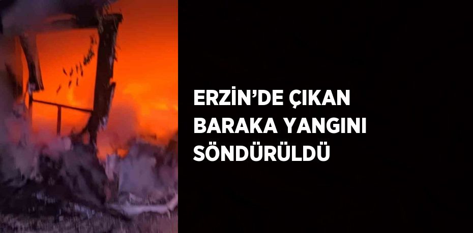 ERZİN’DE ÇIKAN BARAKA YANGINI SÖNDÜRÜLDÜ