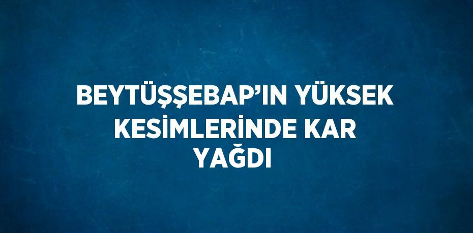 BEYTÜŞŞEBAP’IN YÜKSEK KESİMLERİNDE KAR YAĞDI