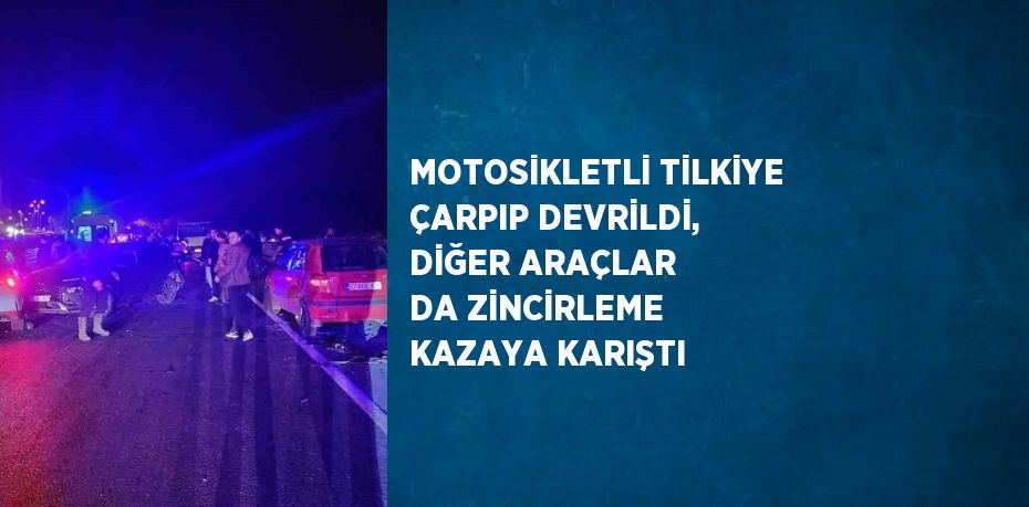 MOTOSİKLETLİ TİLKİYE ÇARPIP DEVRİLDİ, DİĞER ARAÇLAR DA ZİNCİRLEME KAZAYA KARIŞTI