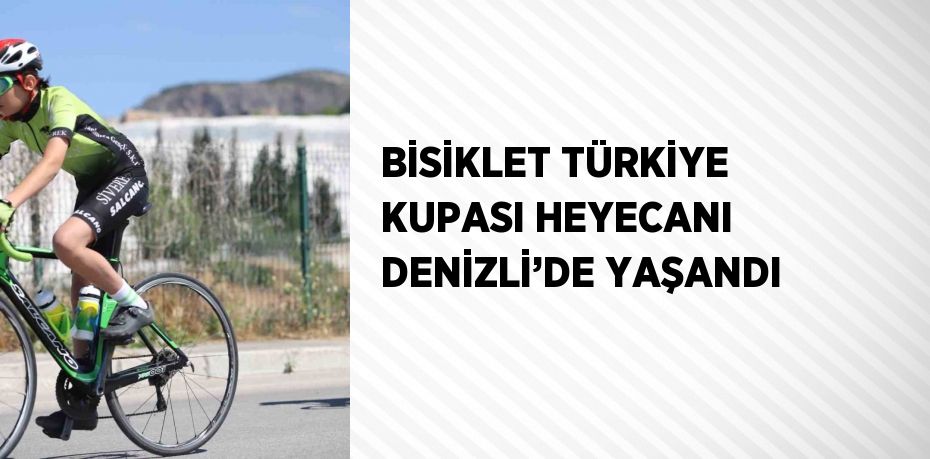 BİSİKLET TÜRKİYE KUPASI HEYECANI DENİZLİ’DE YAŞANDI