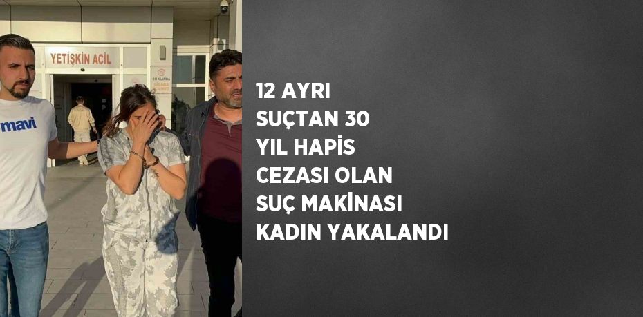 12 AYRI SUÇTAN 30 YIL HAPİS CEZASI OLAN SUÇ MAKİNASI KADIN YAKALANDI