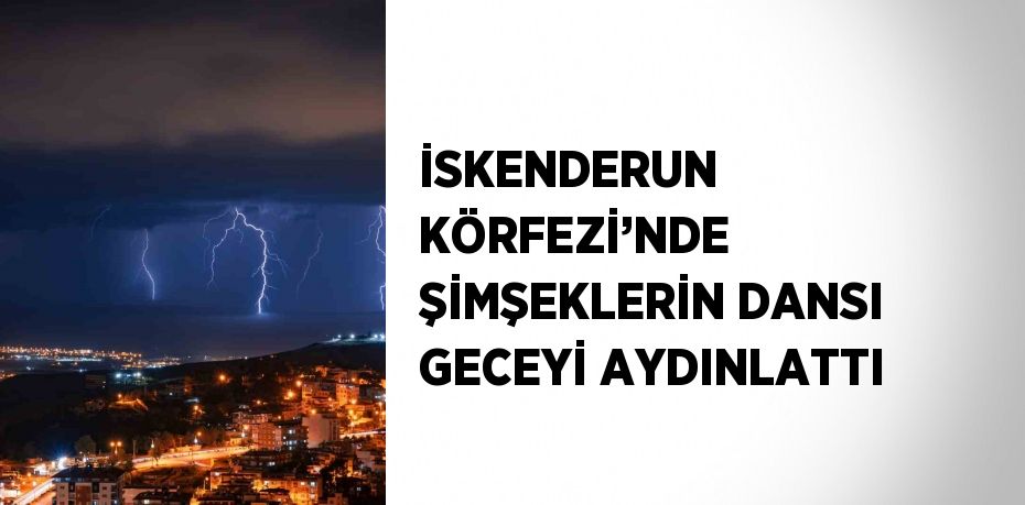 İSKENDERUN KÖRFEZİ’NDE ŞİMŞEKLERİN DANSI GECEYİ AYDINLATTI