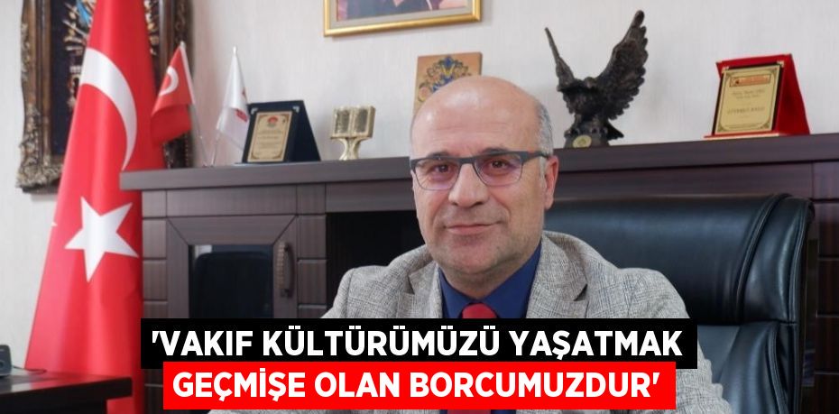 'VAKIF KÜLTÜRÜMÜZÜ YAŞATMAK GEÇMİŞE OLAN BORCUMUZDUR'