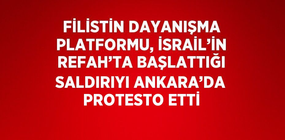 FİLİSTİN DAYANIŞMA PLATFORMU, İSRAİL’İN REFAH’TA BAŞLATTIĞI SALDIRIYI ANKARA’DA PROTESTO ETTİ