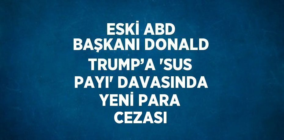 ESKİ ABD BAŞKANI DONALD TRUMP’A 'SUS PAYI' DAVASINDA YENİ PARA CEZASI