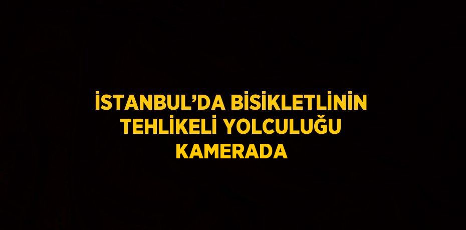 İSTANBUL’DA BİSİKLETLİNİN TEHLİKELİ YOLCULUĞU KAMERADA