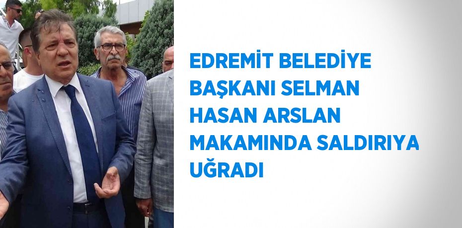 EDREMİT BELEDİYE BAŞKANI SELMAN HASAN ARSLAN MAKAMINDA SALDIRIYA UĞRADI