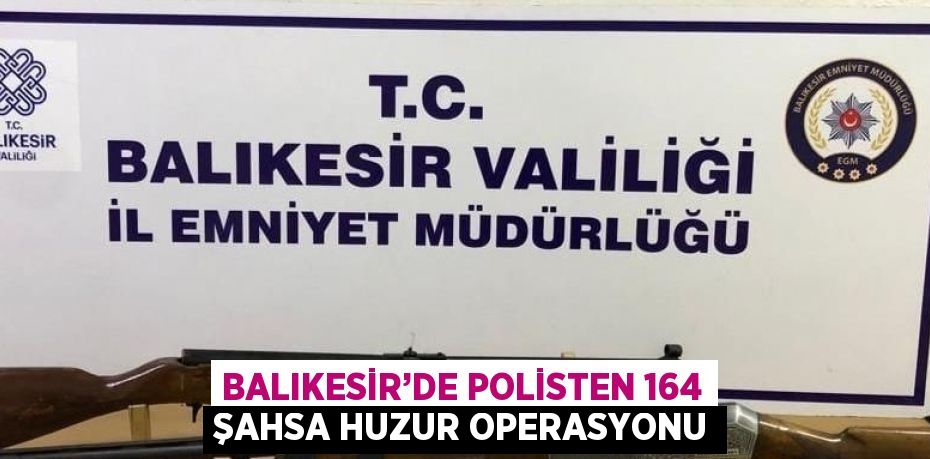 BALIKESİR’DE POLİSTEN 164 ŞAHSA HUZUR OPERASYONU