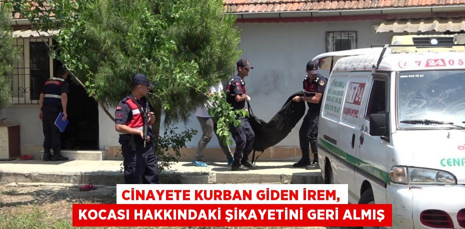 Cinayete kurban giden İrem, kocası hakkındaki şikayetini geri almış