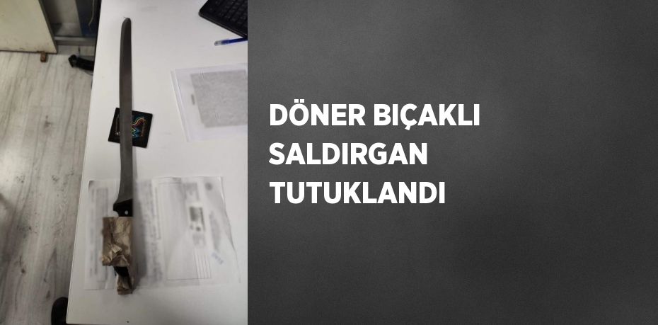 DÖNER BIÇAKLI SALDIRGAN TUTUKLANDI