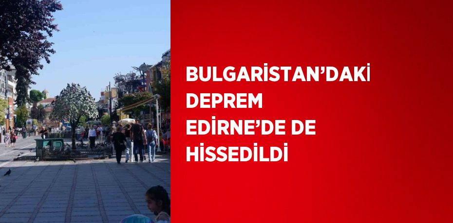 BULGARİSTAN’DAKİ DEPREM EDİRNE’DE DE HİSSEDİLDİ