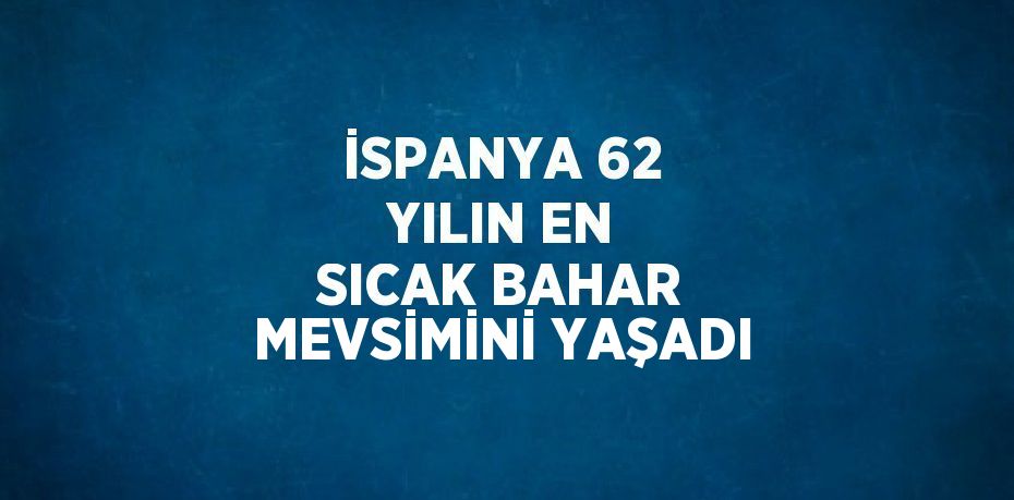 İSPANYA 62 YILIN EN SICAK BAHAR MEVSİMİNİ YAŞADI