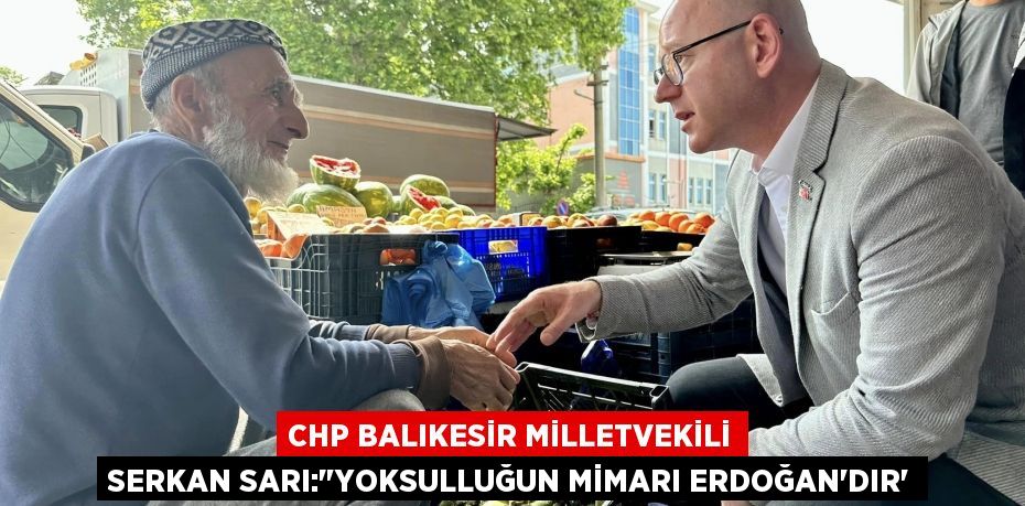 CHP BALIKESİR MİLLETVEKİLİ SERKAN SARI:"YOKSULLUĞUN MİMARI ERDOĞAN’DIR”