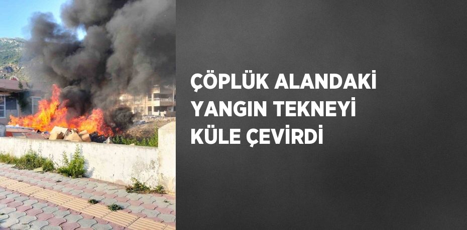 ÇÖPLÜK ALANDAKİ YANGIN TEKNEYİ KÜLE ÇEVİRDİ