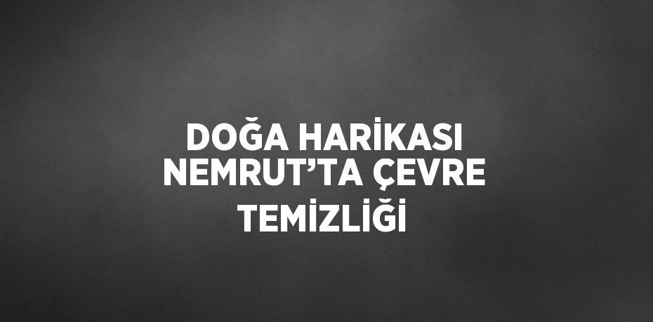 DOĞA HARİKASI NEMRUT’TA ÇEVRE TEMİZLİĞİ